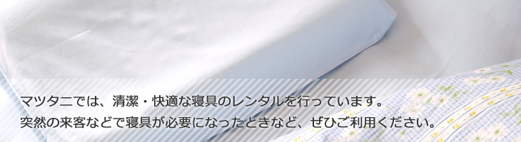 マツタニでは、清潔・快適な寝具のレンタルを行っています。突然の来客などで寝具が必要になったときなど、ぜひご利用ください。