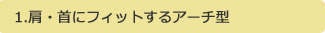 1.肩・首にフィットするアーチ型 